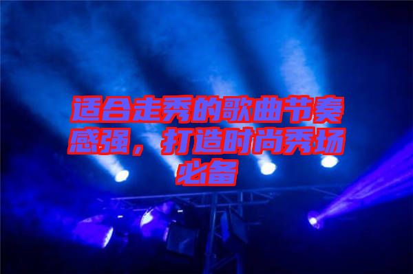 適合走秀的歌曲節(jié)奏感強，打造時尚秀場必備