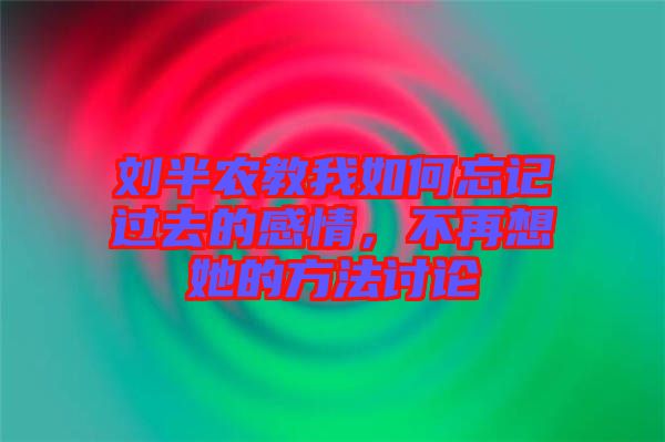劉半農(nóng)教我如何忘記過(guò)去的感情，不再想她的方法討論