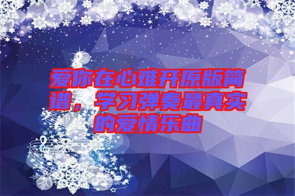 愛你在心難開原版簡(jiǎn)譜，學(xué)習(xí)彈奏最真實(shí)的愛情樂(lè)曲