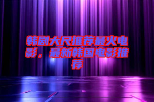 韓劇大尺推薦最火電影，最新韓國電影推薦