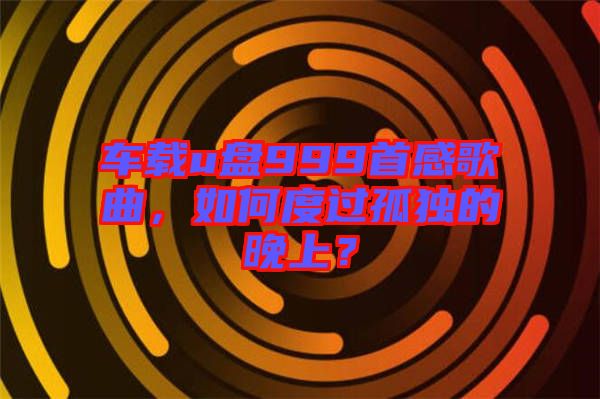 車載u盤999首感歌曲，如何度過(guò)孤獨(dú)的晚上？