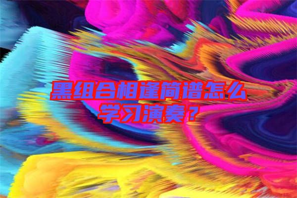 黑組合相逢簡譜怎么學(xué)習(xí)演奏？