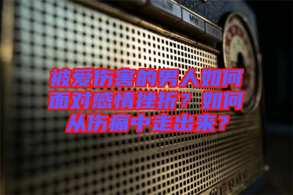 被愛傷害的男人如何面對感情挫折？如何從傷痛中走出來？