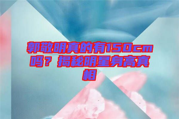 郭敬明真的有150cm嗎？揭秘明星身高真相