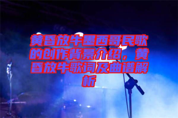黃昏放牛墨西哥民歌的創(chuàng)作背景介紹，黃昏放牛歌詞及曲譜解析