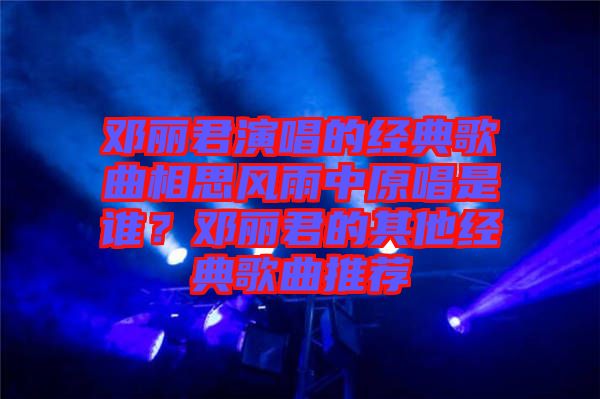 鄧麗君演唱的經典歌曲相思風雨中原唱是誰？鄧麗君的其他經典歌曲推薦