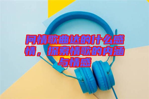 問情歌曲達的什么感情，探索情歌的內(nèi)涵與情感