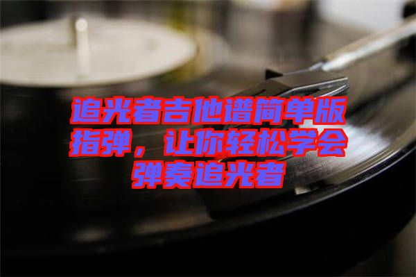 追光者吉他譜簡(jiǎn)單版指彈，讓你輕松學(xué)會(huì)彈奏追光者