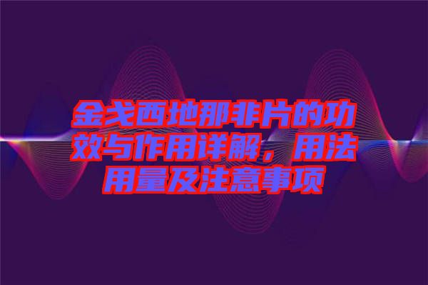 金戈西地那非片的功效與作用詳解，用法用量及注意事項(xiàng)