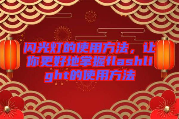閃光燈的使用方法，讓你更好地掌握f(shuō)lashlight的使用方法