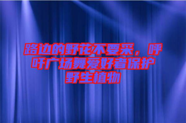 路邊的野花不要采，呼吁廣場舞愛好者保護野生植物