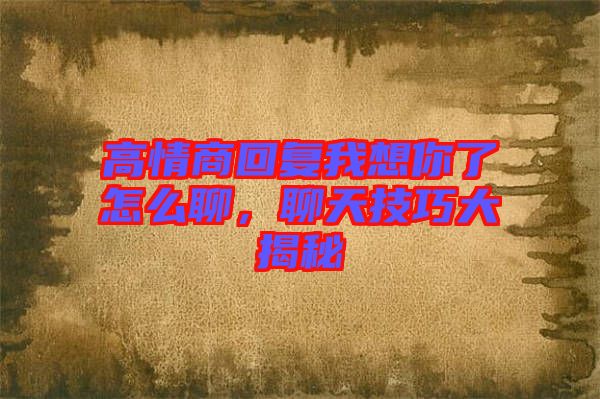 高情商回復我想你了怎么聊，聊天技巧大揭秘