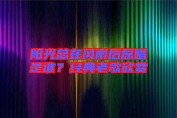陽光總在風雨后原唱是誰？經(jīng)典老歌欣賞