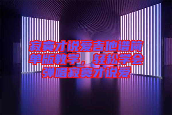 寂寞才說愛吉他譜簡單版教學(xué)，輕松學(xué)會彈唱寂寞才說愛
