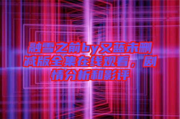 融雪之前by又藍(lán)未刪減版全集在線觀看，劇情分析和影評(píng)