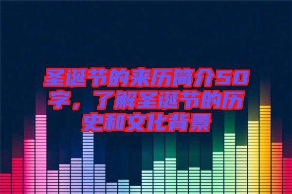 圣誕節(jié)的來歷簡介50字，了解圣誕節(jié)的歷史和文化背景