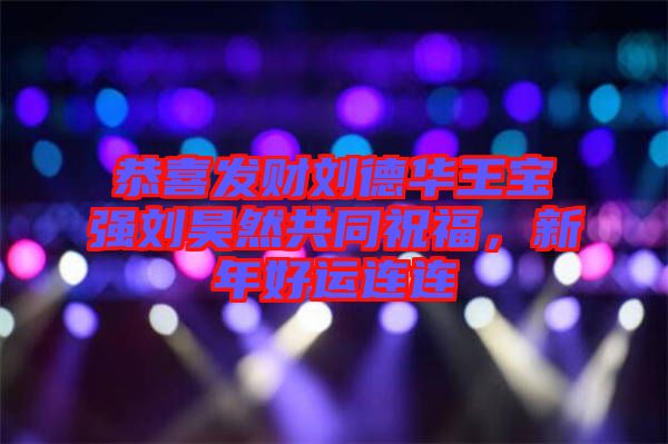 恭喜發(fā)財劉德華王寶強(qiáng)劉昊然共同祝福，新年好運連連