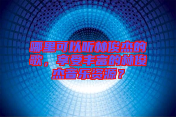 哪里可以聽林俊杰的歌，享受豐富的林俊杰音樂資源？
