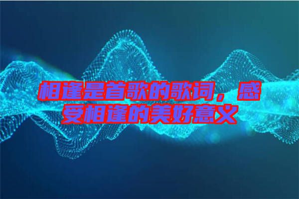相逢是首歌的歌詞，感受相逢的美好意義