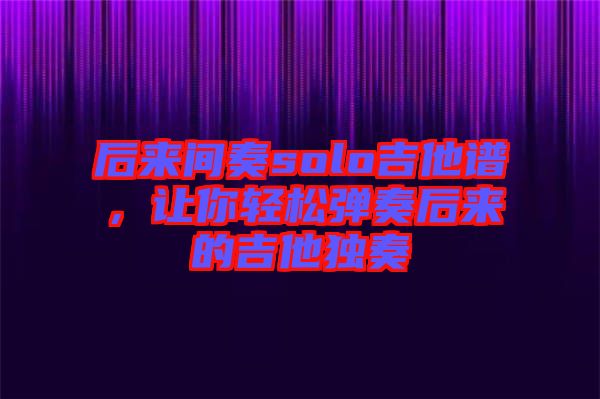 后來間奏solo吉他譜，讓你輕松彈奏后來的吉他獨奏
