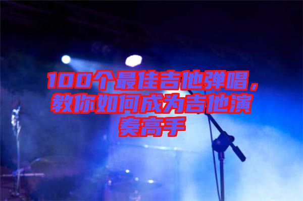 100個(gè)最佳吉他彈唱，教你如何成為吉他演奏高手
