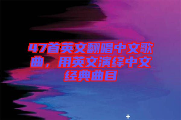 47首英文翻唱中文歌曲，用英文演繹中文經(jīng)典曲目