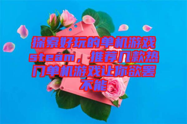 探索好玩的單機游戲steam，推薦幾款熱門單機游戲讓你欲罷不能