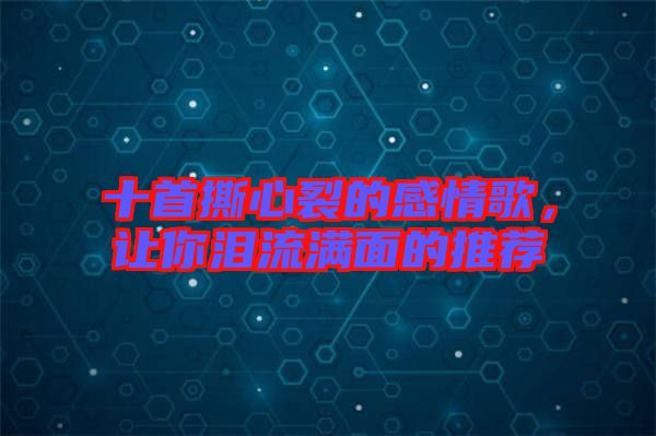 十首撕心裂的感情歌，讓你淚流滿(mǎn)面的推薦