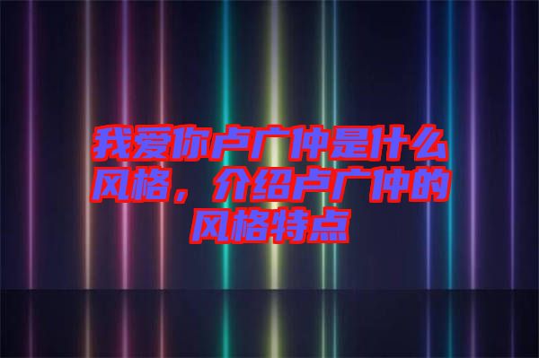 我愛(ài)你盧廣仲是什么風(fēng)格，介紹盧廣仲的風(fēng)格特點(diǎn)