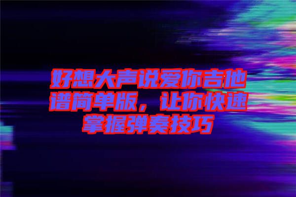 好想大聲說愛你吉他譜簡單版，讓你快速掌握彈奏技巧