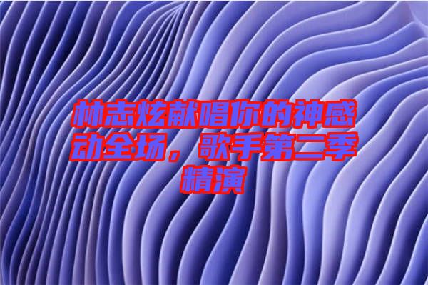 林志炫獻唱你的神感動全場，歌手第二季精演