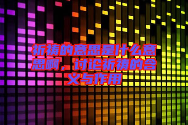 祈禱的意思是什么意思啊，討論祈禱的含義與作用