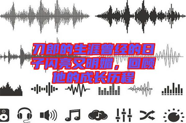 刀郎的生涯曾經(jīng)的日子閃亮又明媚，回顧他的成長歷程