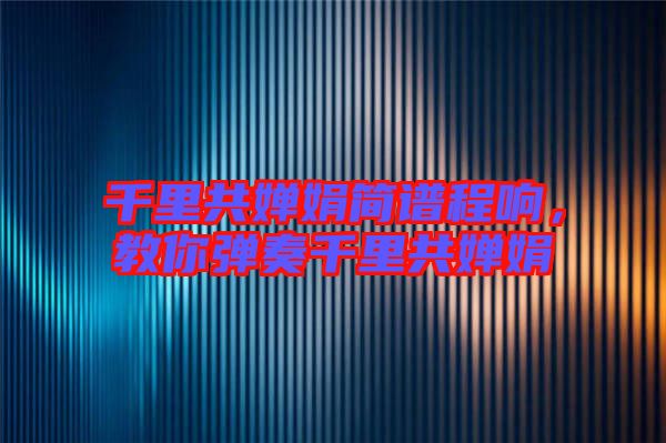 千里共嬋娟簡(jiǎn)譜程響，教你彈奏千里共嬋娟