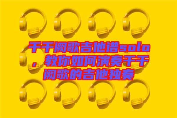 千千闕歌吉他譜solo，教你如何演奏千千闕歌的吉他獨奏