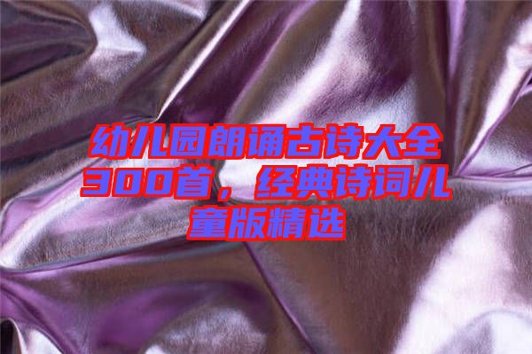 幼兒園朗誦古詩大全300首，經(jīng)典詩詞兒童版精選