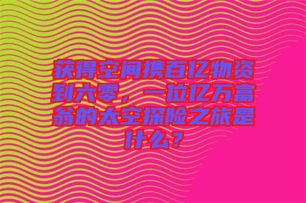 獲得空間攜百億物資到六零，一位億萬富翁的太空探險(xiǎn)之旅是什么？