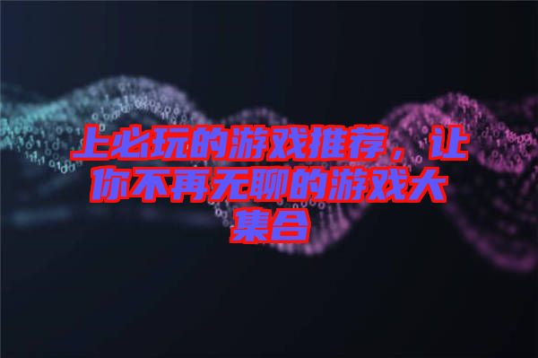 上必玩的游戲推薦，讓你不再無聊的游戲大集合