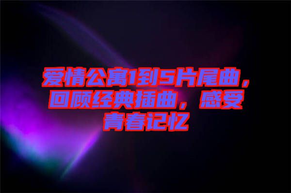 愛情公寓1到5片尾曲，回顧經(jīng)典插曲，感受青春記憶