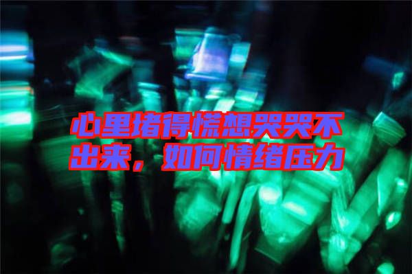 心里堵得慌想哭哭不出來，如何情緒壓力