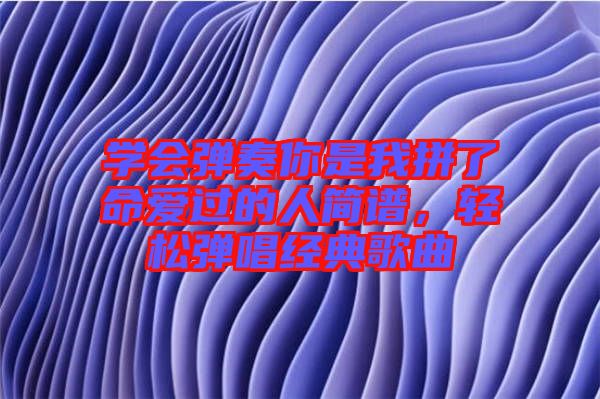 學會彈奏你是我拼了命愛過的人簡譜，輕松彈唱經(jīng)典歌曲