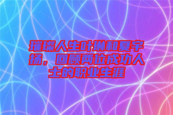 璀璨人生葉琳和夏宇揚(yáng)，回顧兩位成功人士的職業(yè)生涯