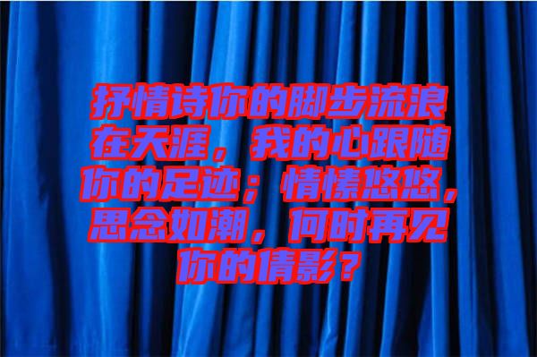 抒情詩你的腳步流浪在天涯，我的心跟隨你的足跡；情愫悠悠，思念如潮，何時再見你的倩影？