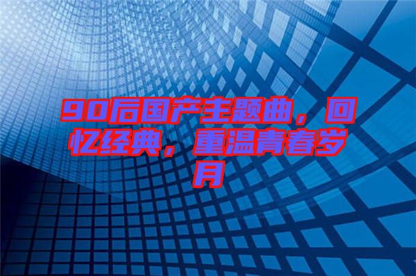 90后國產(chǎn)主題曲，回憶經(jīng)典，重溫青春歲月