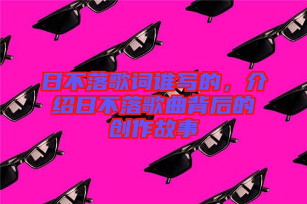 日不落歌詞誰寫的，介紹日不落歌曲背后的創(chuàng)作故事