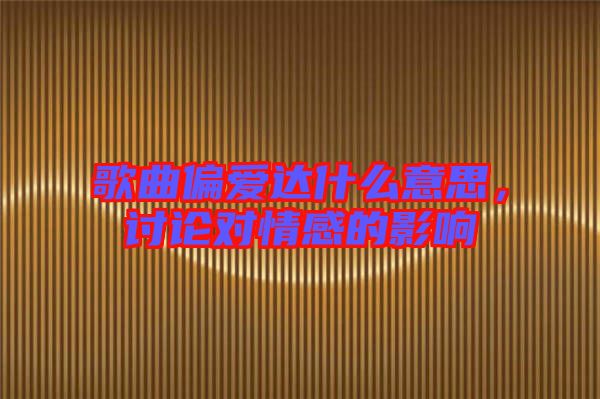 歌曲偏愛(ài)達(dá)什么意思，討論對(duì)情感的影響