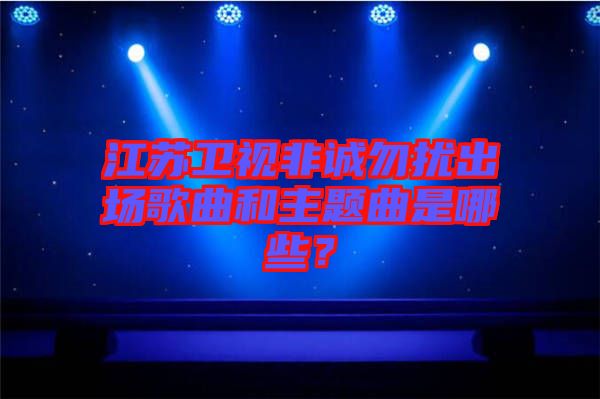 江蘇衛(wèi)視非誠(chéng)勿擾出場(chǎng)歌曲和主題曲是哪些？