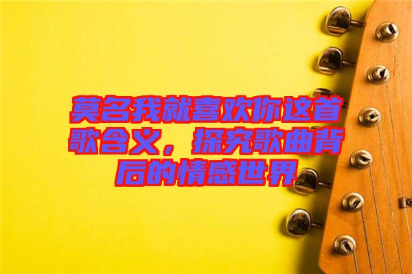 莫名我就喜歡你這首歌含義，探究歌曲背后的情感世界