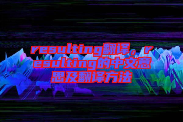 resulting翻譯，resulting的中文意思及翻譯方法