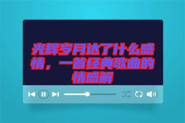 光輝歲月達了什么感情，一首經典歌曲的情感解